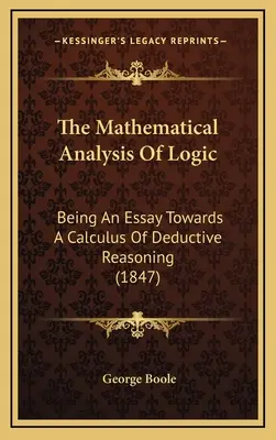 A logika matematikai elemzése: Being An Essay Towards A Calculus Of Deductive Reasoning (1847) - The Mathematical Analysis Of Logic: Being An Essay Towards A Calculus Of Deductive Reasoning (1847)