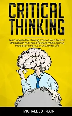 Kritikus gondolkodás: Tanuljon meg önállóan gondolkodni, fejlessze döntéshozatali képességeit és tanuljon hatékony problémamegoldó stratégiákat, hogy impr - Critical Thinking: Learn Independent Thinking, Improve Your Decision Making Skills and Learn Effective Problem Solving Strategies to Impr