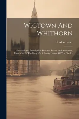 Wigtown és Whithorn: Történelmi és leíró vázlatok, történetek és anekdoták, illusztrálva a kerület pajkos szellemességét és mancsos humorát. - Wigtown And Whithorn: Historical And Descritptive Sketches, Stories And Anecdotes, Illustrative Of The Racy Wit & Pawky Humor Of The Distric