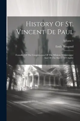 Szent Vince de Paul története: A missziós kongregáció (vincentiánusok) és az irgalmas nővérek alapítója; 1. kötet - History Of St. Vincent De Paul: Founder Of The Congregation Of The Mission (vincentians) And Of The Sisters Of Charity; Volume 1