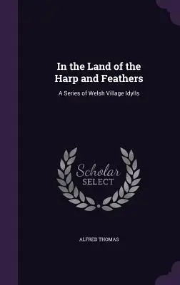 A hárfa és a tollak földjén: A Series of Welsh Village Idylls (Walesi falusi idillek sorozata) - In the Land of the Harp and Feathers: A Series of Welsh Village Idylls