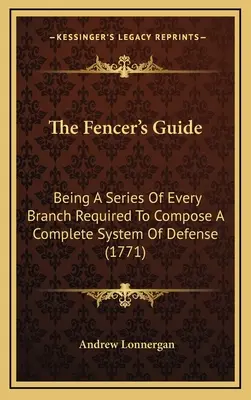 The Fencer's Guide: Mivel egy sor minden ág szükséges, hogy összeállítani egy teljes rendszer a védelem (1771) - The Fencer's Guide: Being A Series Of Every Branch Required To Compose A Complete System Of Defense (1771)