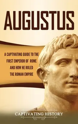 Augustus: Magával ragadó kalauz Róma első császárához és ahhoz, hogyan irányította a Római Birodalmat - Augustus: A Captivating Guide to the First Emperor of Rome and How He Ruled the Roman Empire