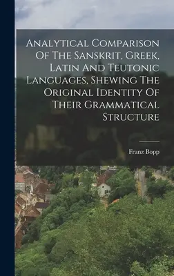 A szanszkrit, görög, latin és teuton nyelvek analitikus összehasonlítása, amely kimutatja nyelvtani szerkezetük eredeti azonosságát - Analytical Comparison Of The Sanskrit, Greek, Latin And Teutonic Languages, Shewing The Original Identity Of Their Grammatical Structure