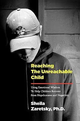 Elérni az elérhetetlen gyermeket: A reménytelenségből és a negativitásból való kilábalás segítése az érzelmi bölcsesség segítségével - Reaching the Unreachable Child: Using Emotional Wisdom To Help Children Recover from Hopelessness and Negativity