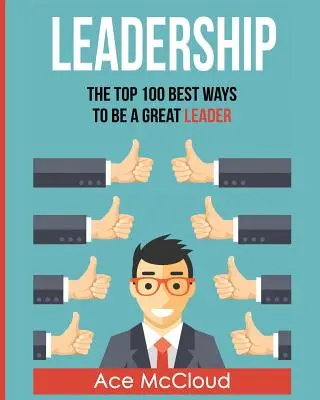 Vezetői képességek: A 100 legjobb módszer arra, hogy nagyszerű vezető legyen - Leadership: The Top 100 Best Ways To Be A Great Leader