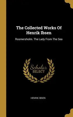 Henrik Ibsen összegyűjtött művei: Rosmersholm. A hölgy a tengerről - The Collected Works Of Henrik Ibsen: Rosmersholm. The Lady From The Sea