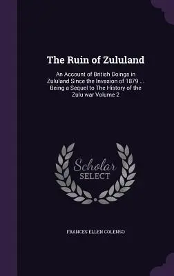 The Ruin of Zululand: A Zululandban az 1879. évi invázió óta történt brit tettekről szóló beszámoló ... A zulu háború története folytatásaként. - The Ruin of Zululand: An Account of British Doings in Zululand Since the Invasion of 1879 ... Being a Sequel to The History of the Zulu war