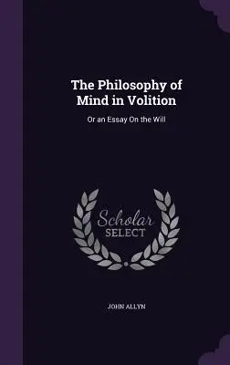 Az elme filozófiája az akaratban: Vagy egy esszé az akaratról - The Philosophy of Mind in Volition: Or an Essay On the Will