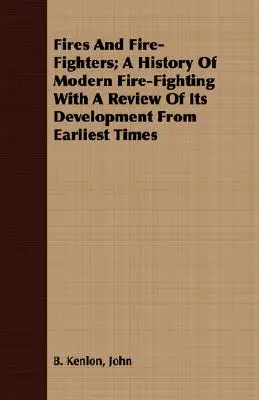 Tüzek és tűzoltók; A modern tűzoltás története a legkorábbi idők óta tartó fejlődésének áttekintésével - Fires And Fire-Fighters; A History Of Modern Fire-Fighting With A Review Of Its Development From Earliest Times