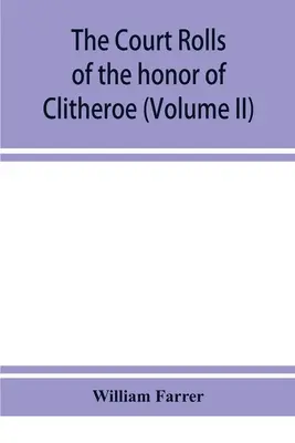 A Lancaster megyében lévő Clitheroe becsületének bírósági névjegyzékei (II. kötet) - The court rolls of the honor of Clitheroe in the county of Lancaster (Volume II)