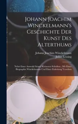Johann Joachim Winckelmann: Geschichte Der Kunst Des Alterthums: Nebst Einer Auswahl Seiner Kleineren Schriften; Mit Einer Biographie Winckelmanns Un - Johann Joachim Winckelmann's Geschichte Der Kunst Des Alterthums: Nebst Einer Auswahl Seiner Kleineren Schriften; Mit Einer Biographie Winckelmanns Un