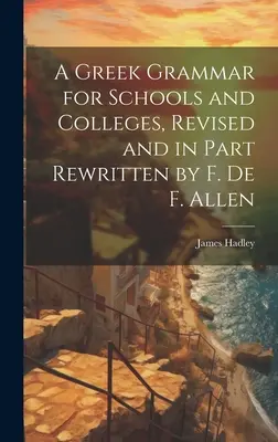 A Greek Grammar for Schools and Colleges, Revised and in Part Rewritten by F. De F. Allen