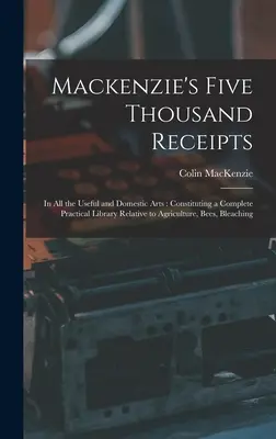 Mackenzie ötezer nyugta: Az összes hasznos és háztartási művészetekben: A mezőgazdaság, a méhek, a méhek, a méhészet és a növénytermesztés teljes gyakorlati könyvtárát képezi. - Mackenzie's Five Thousand Receipts: In all the Useful and Domestic Arts: Constituting a Complete Practical Library Relative to Agriculture, Bees, Blea