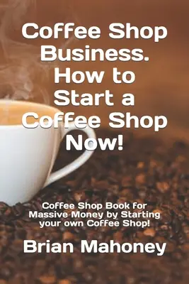 Coffee Shop Business. Hogyan indítson kávézót most!: Kávézó könyv a masszív pénzért saját kávézó indításával! - Coffee Shop Business. How to Start a Coffee Shop Now!: Coffee Shop Book for Massive Money by Starting your own Coffee Shop!