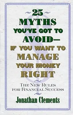 25 mítosz, amit el kell kerülnöd - ha helyesen akarsz gazdálkodni a pénzeddel: A pénzügyi siker új szabályai - 25 Myths You've Got to Avoid--If You Want to Manage Your Money Right: The New Rules for Financial Success