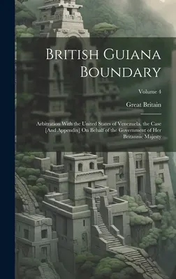 Brit Guyana határa: Választottbírósági eljárás a Venezuelai Egyesült Államokkal. az ügy [és függelék] Ő Britanniai Kormánya nevében - British Guiana Boundary: Arbitration With the United States of Venezuela. the Case [And Appendix] On Behalf of the Government of Her Britannic