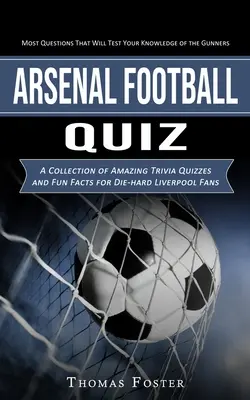 Arsenal Football Quiz: A legtöbb kérdés, amely próbára teszi az Ön tudását a Gunners (A Collection of Amazing Trivia Quizzes and Fun Facts for - Arsenal Football Quiz: Most Questions That Will Test Your Knowledge of the Gunners (A Collection of Amazing Trivia Quizzes and Fun Facts for