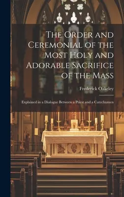 A szentmise legszentebb és imádandó áldozatának rendje és szertartása: Egy pap és egy katekumen közötti párbeszédben magyarázva - The Order and Ceremonial of the Most Holy and Adorable Sacrifice of the Mass: Explained in a Dialogue Between a Priest and a Catechumen