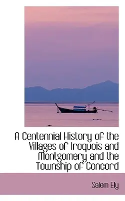 Iroquois és Montgomery falvak és Concord község százéves története - A Centennial History of the Villages of Iroquois and Montgomery and the Township of Concord