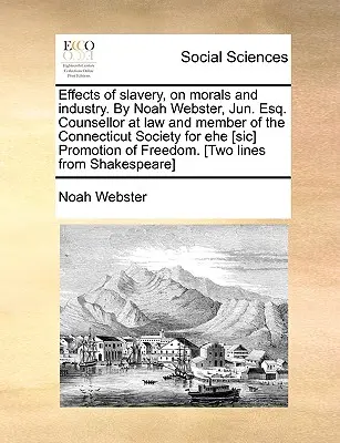 A rabszolgaság hatása az erkölcsre és az iparra. írta Noah Webster, Jun. Esq. Jogtanácsos és a Connecticuti Társaság tagja az Ehe [Sic] előmozdítására. - Effects of Slavery, on Morals and Industry. by Noah Webster, Jun. Esq. Counsellor at Law and Member of the Connecticut Society for Ehe [Sic] Promotion