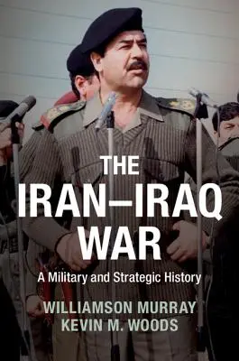 Az iráni-iraki háború: katonai és stratégiai történelem - The Iran-Iraq War: A Military and Strategic History