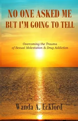 Senki sem kérdezte, de én elmondom: A szexuális zaklatás és a drogfüggőség traumájának leküzdése - No One Asked Me, But I'm Going to Tell: Overcoming the Trauma of Sexual Molestation & Drug Addiction