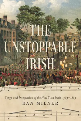 The Unstoppable Irish: A New York-i írek dalai és integrációja, 1783-1883 - The Unstoppable Irish: Songs and Integration of the New York Irish, 1783-1883