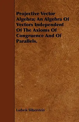 Projective Vector Algebra; An Algebra Of Vectors Independent Of The Axioms Of Congruence And Of Parallels.