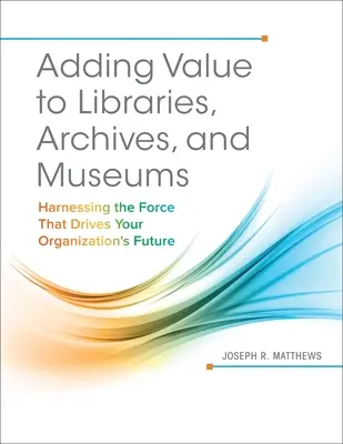 Értékteremtés a könyvtárak, levéltárak és múzeumok számára: A szervezet jövőjét mozgató erő kihasználása - Adding Value to Libraries, Archives, and Museums: Harnessing the Force That Drives Your Organization's Future