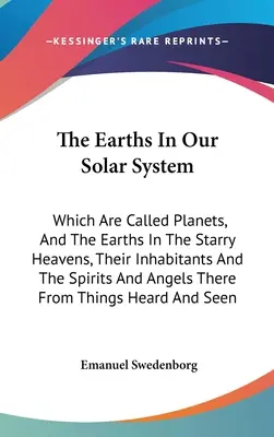 A Földek a Naprendszerünkben: Amelyeket bolygóknak neveznek, és a földek a csillagos égben, azok lakói és az ottani szellemek és angyalok. - The Earths In Our Solar System: Which Are Called Planets, And The Earths In The Starry Heavens, Their Inhabitants And The Spirits And Angels There Fro