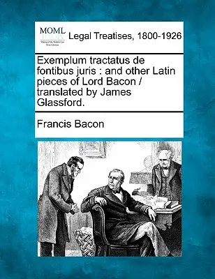 Exemplum Tractatus de Fontibus Juris : a jiné latinské spisy lorda Bacona / Přeložil James Glassford. - Exemplum Tractatus de Fontibus Juris: And Other Latin Pieces of Lord Bacon / Translated by James Glassford.