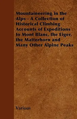 Hegymászás az Alpokban - A Mont Blanc, az Eiger, a Matterhorn és számos más alpesi hegymászó expedíció történeti beszámolóinak gyűjteménye. - Mountaineering in the Alps - A Collection of Historical Climbing Accounts of Expeditions to Mont Blanc, the Eiger, the Matterhorn and Many Other Alpin