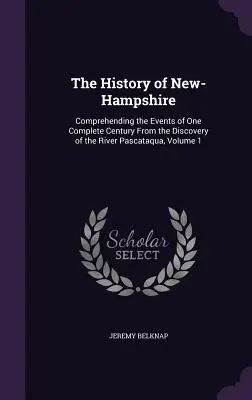 New-Hampshire története: A Pascataqua folyó felfedezése óta eltelt egy teljes évszázad eseményeinek ismertetése, 1. kötet - The History of New-Hampshire: Comprehending the Events of One Complete Century From the Discovery of the River Pascataqua, Volume 1