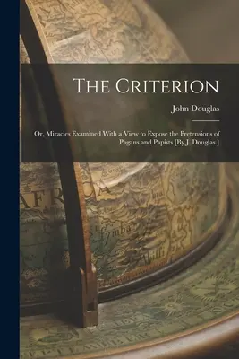 The Criterion: Vagy: Csodák vizsgálata a pogányok és pápisták állításainak leleplezése céljából [J. Douglas]. - The Criterion: Or, Miracles Examined With a View to Expose the Pretensions of Pagans and Papists [By J. Douglas.]