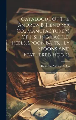 Az Andrew B. Hendryx Co. katalógusa, horgászfelszerelések, orsók, kanalas csalik, legyes kanalak és tollas horgok gyártói - Catalogue Of The Andrew B. Hendryx Co., Manufacturers Of Fishing Tackle, Reels, Spoon Baits, Fly Spoons And Feathered Hooks