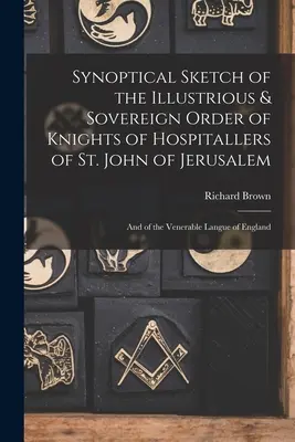 A jeruzsálemi Szent János kegyelmes és uralkodó kegyes lovagrendjének szinoptikus vázlata: És a tiszteletreméltó angliai Langue-ról. - Synoptical Sketch of the Illustrious & Sovereign Order of Knights of Hospitallers of St. John of Jerusalem: And of the Venerable Langue of England