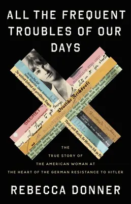 Napjaink minden gyakori gondja: A Hitlerrel szembeni német ellenállás középpontjában álló amerikai nő igaz története - All the Frequent Troubles of Our Days: The True Story of the American Woman at the Heart of the German Resistance to Hitler