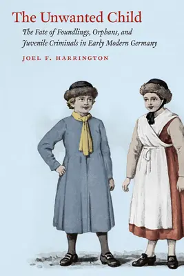 A nem kívánt gyermek: A talált gyermekek, árvák és fiatalkorú bűnözők sorsa a kora újkori Németországban - The Unwanted Child: The Fate of Foundlings, Orphans, and Juvenile Criminals in Early Modern Germany