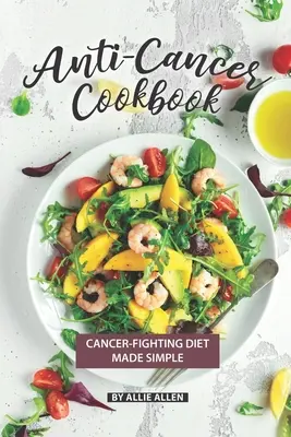 Rákellenes szakácskönyv: Rákellenes diéta egyszerűen - Anti-Cancer Cookbook: Cancer-Fighting Diet Made Simple