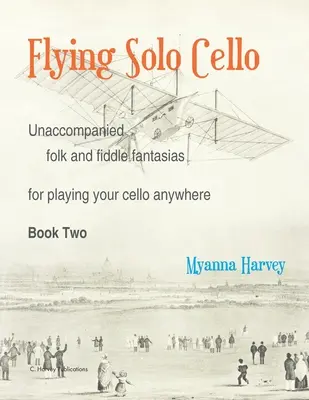 Flying Solo Cello, Kísérő nélküli népi és hegedűfantáziák a csellójátékhoz bárhol, második könyv - Flying Solo Cello, Unaccompanied Folk and Fiddle Fantasias for Playing Your Cello Anywhere, Book Two