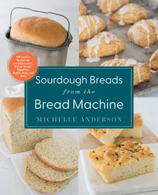 Kenyérsütőgépből készült kovászos kenyerek: Kézműves kenyerek, bagettek, bagelek, zsemlék, kiflik és még sok más - Sourdough Breads from the Bread Machine: 100 Surefire Recipes for Everyday Loaves, Artisan Breads, Baguettes, Bagels, Rolls, and More