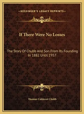 Ha nem lennének veszteségek: A Chubb And Son története az 1882-es alapítástól 1957-ig - If There Were No Losses: The Story Of Chubb And Son From Its Founding In 1882 Until 1957