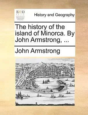 Menorca szigetének története. John Armstrong, ... - The history of the island of Minorca. By John Armstrong, ...