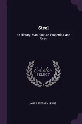 Steel: Acél: Története, gyártása, tulajdonságai és felhasználása - Steel: Its History, Manufacture, Properties, and Uses