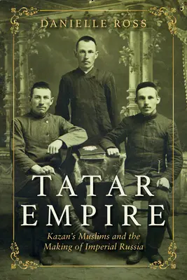 Tatar Empire: Kazan muszlimjai és a császári Oroszország kialakulása - Tatar Empire: Kazan's Muslims and the Making of Imperial Russia