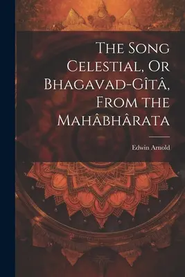 Az Égi ének, avagy a Bhagavad-Gt, a Mahbhratából - The Song Celestial, Or Bhagavad-Gt, From the Mahbhrata