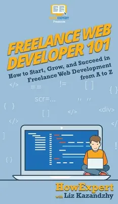 Szabadúszó webfejlesztő 101: Hogyan kezdjen, növekedjen és érvényesüljön a szabadúszó webfejlesztésben A-tól Z-ig - Freelance Web Developer 101: How to Start, Grow, and Succeed in Freelance Web Development from A to Z