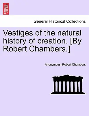Vestiges of the Natural History of Creation (Pozůstatky přírodních dějin stvoření). [Robert Chambers.] - Vestiges of the Natural History of Creation. [By Robert Chambers.]