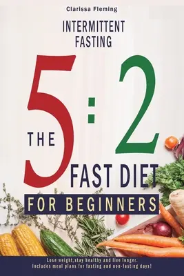 Intermittáló böjt: 5:2 Fast Diet For Beginners (Lose Weight, Stay Health And Live Longer. Tartalmaz étkezési terveket böjtöléshez és nem böjtöléshez. - Intermittent Fasting: 5:2 Fast Diet For Beginners (Lose Weight, Stay Health And Live Longer. Includes Meal Plans For Fasting And Non-Fasting